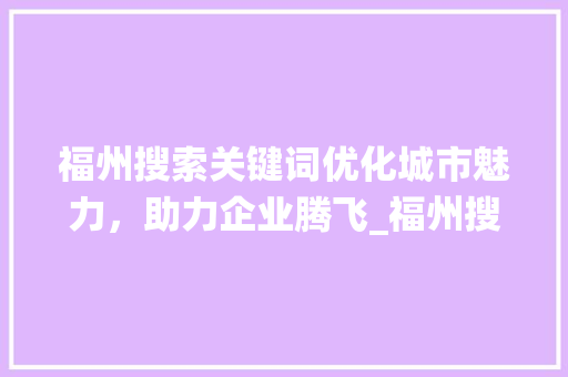 福州搜索关键词优化城市魅力，助力企业腾飞_福州搜索关键词优化系统