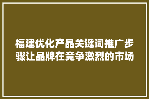 福建优化产品关键词推广步骤让品牌在竞争激烈的市场中脱颖而出_福建优化产品关键词推广