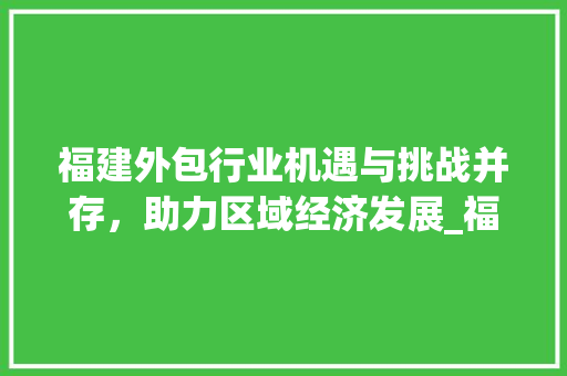 福建外包行业机遇与挑战并存，助力区域经济发展_福建外包关键词优化