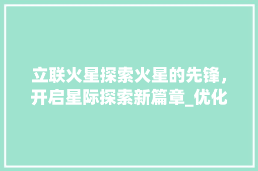 立联火星探索火星的先锋，开启星际探索新篇章_优化关键词立联火星