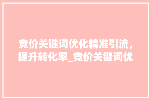 竞价关键词优化精准引流，提升转化率_竞价关键词优化方法分析