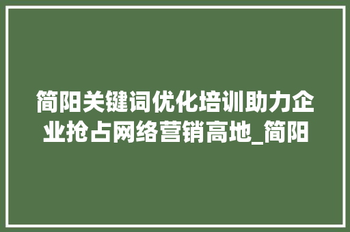 简阳关键词优化培训助力企业抢占网络营销高地_简阳关键词优化培训