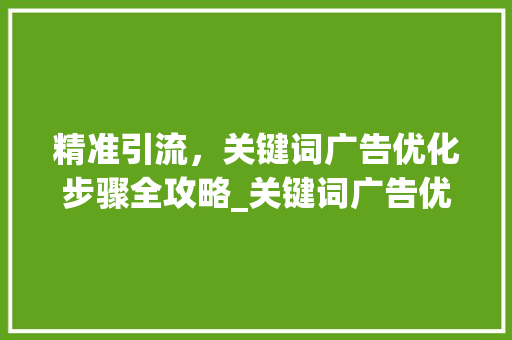 精准引流，关键词广告优化步骤全攻略_关键词广告优化方法包括