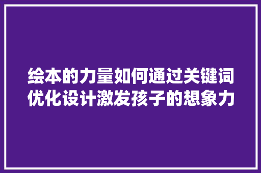绘本的力量如何通过关键词优化设计激发孩子的想象力_绘本设计关键词优化
