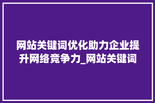 网站关键词优化助力企业提升网络竞争力_网站关键词优化化软件