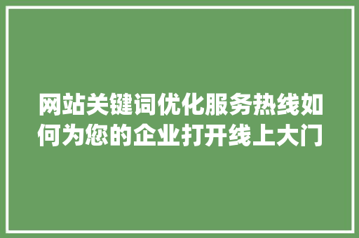 网站关键词优化服务热线如何为您的企业打开线上大门_网站关键词优化服务热线