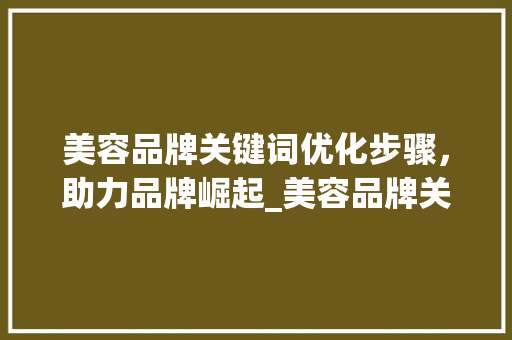 美容品牌关键词优化步骤，助力品牌崛起_美容品牌关键词优化