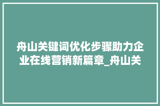 舟山关键词优化步骤助力企业在线营销新篇章_舟山关键词优化如何操作