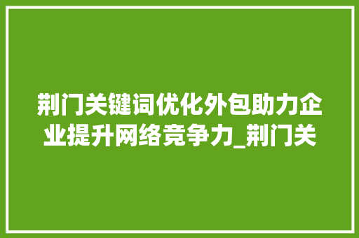 荆门关键词优化外包助力企业提升网络竞争力_荆门关键词优化外包