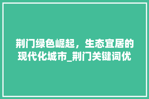 荆门绿色崛起，生态宜居的现代化城市_荆门关键词优化方法