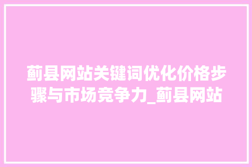 蓟县网站关键词优化价格步骤与市场竞争力_蓟县网站关键词优化价格