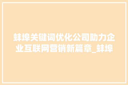 蚌埠关键词优化公司助力企业互联网营销新篇章_蚌埠关键词优化公司