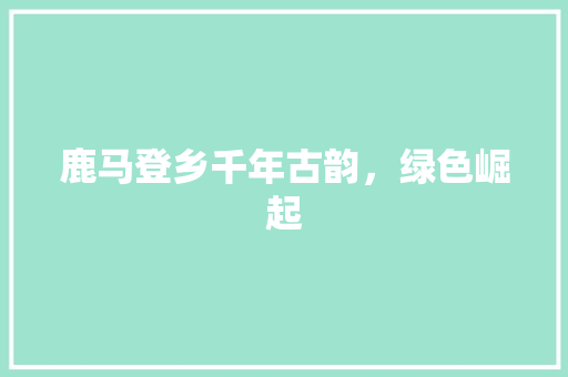 鹿马登乡千年古韵，绿色崛起