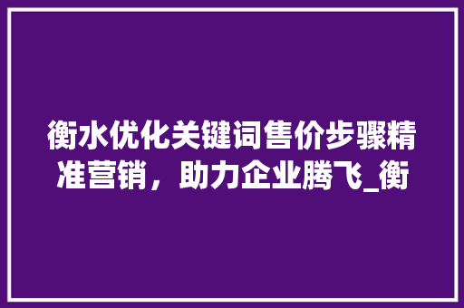 衡水优化关键词售价步骤精准营销，助力企业腾飞_衡水优化关键词售价