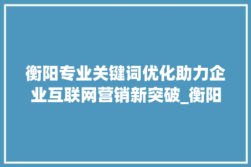 衡阳专业关键词优化助力企业互联网营销新突破_衡阳专业关键词优化首选
