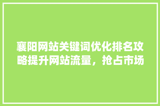 襄阳网站关键词优化排名攻略提升网站流量，抢占市场先机_襄阳网站关键词优化排名