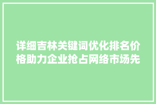 详细吉林关键词优化排名价格助力企业抢占网络市场先机_吉林关键词优化排名价格