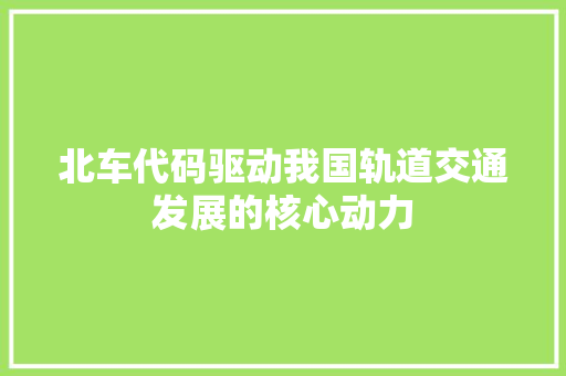 北车代码驱动我国轨道交通发展的核心动力