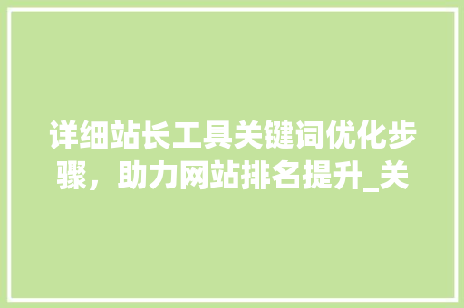 详细站长工具关键词优化步骤，助力网站排名提升_关键词优化站长工具