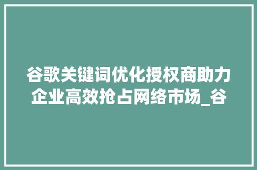 谷歌关键词优化授权商助力企业高效抢占网络市场_谷歌关键词优化授权商