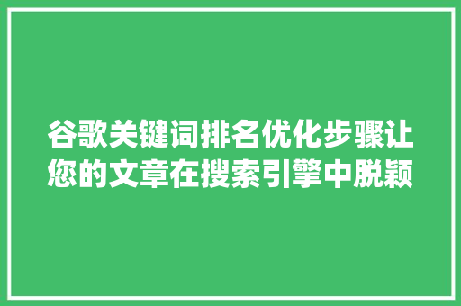 谷歌关键词排名优化步骤让您的文章在搜索引擎中脱颖而出_谷歌关键词排名如何优化