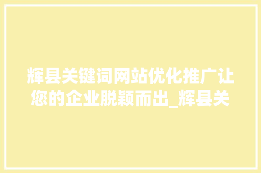 辉县关键词网站优化推广让您的企业脱颖而出_辉县关键词网站优化推广