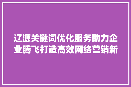 辽源关键词优化服务助力企业腾飞打造高效网络营销新篇章_辽源关键词优化服务