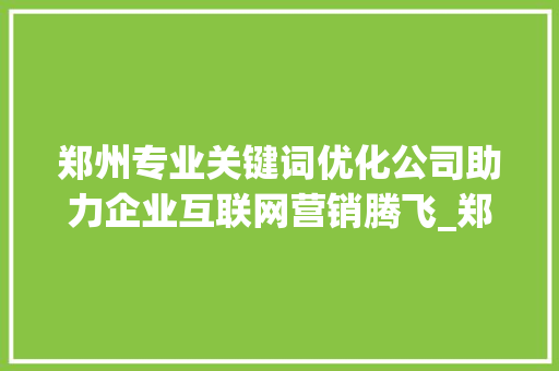 郑州专业关键词优化公司助力企业互联网营销腾飞_郑州专业关键词优化公司