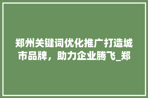 郑州关键词优化推广打造城市品牌，助力企业腾飞_郑州关键词优化推广