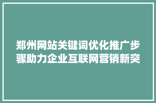 郑州网站关键词优化推广步骤助力企业互联网营销新突破_郑州网站关键词优化推广