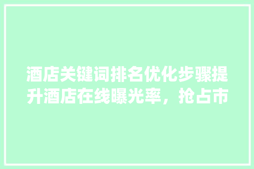 酒店关键词排名优化步骤提升酒店在线曝光率，抢占市场份额_酒店关键词排名优化