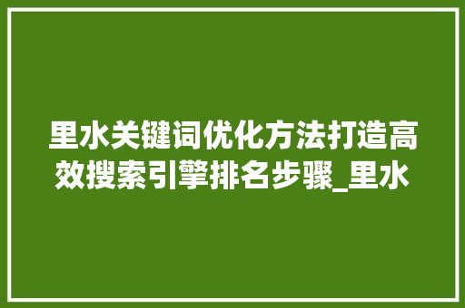 里水关键词优化方法打造高效搜索引擎排名步骤_里水关键词优化方法