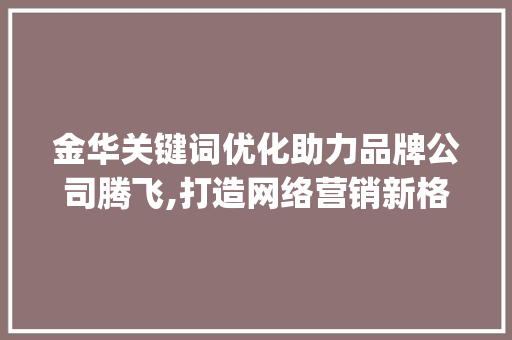 金华关键词优化助力品牌公司腾飞,打造网络营销新格局_金华关键词优化品牌公司