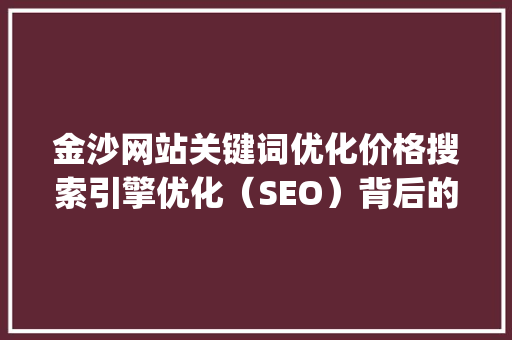 金沙网站关键词优化价格搜索引擎优化（SEO）背后的真相_金沙网站关键词优化价格