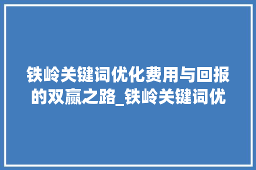 铁岭关键词优化费用与回报的双赢之路_铁岭关键词优化费用