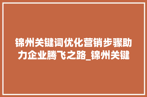 锦州关键词优化营销步骤助力企业腾飞之路_锦州关键词优化如何营销