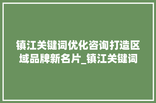 镇江关键词优化咨询打造区域品牌新名片_镇江关键词优化咨询