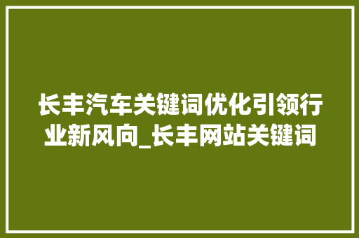 长丰汽车关键词优化引领行业新风向_长丰网站关键词优化