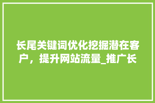 长尾关键词优化挖掘潜在客户，提升网站流量_推广长尾关键词优化方法