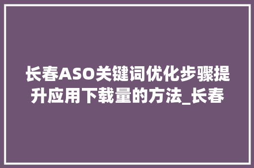 长春ASO关键词优化步骤提升应用下载量的方法_长春aso关键词优化