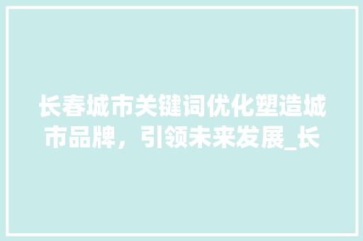 长春城市关键词优化塑造城市品牌，引领未来发展_长春推广关键词优化