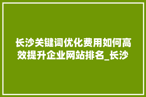 长沙关键词优化费用如何高效提升企业网站排名_长沙关键词优化费用