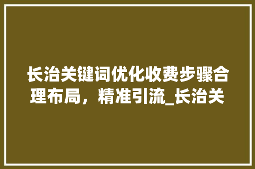 长治关键词优化收费步骤合理布局，精准引流_长治关键词优化如何收费