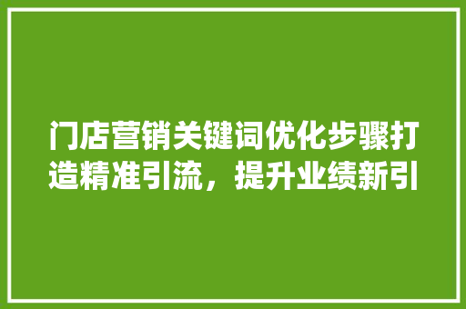 门店营销关键词优化步骤打造精准引流，提升业绩新引擎_门店营销关键词优化方法