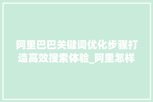 阿里巴巴关键词优化步骤打造高效搜索体验_阿里怎样优化关键词