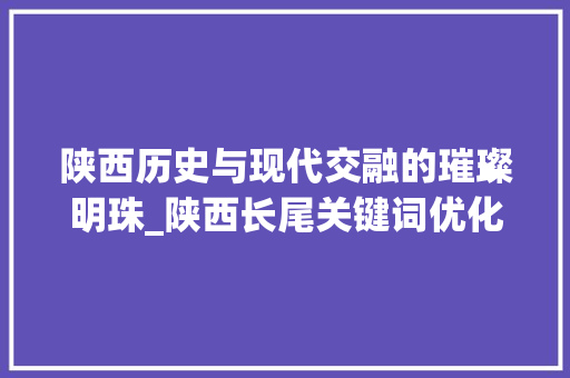 陕西历史与现代交融的璀璨明珠_陕西长尾关键词优化