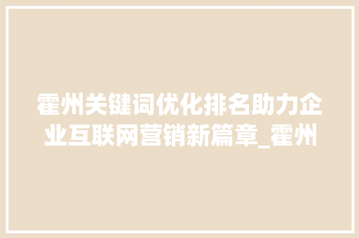 霍州关键词优化排名助力企业互联网营销新篇章_霍州关键词优化排名