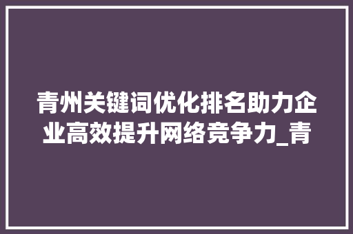 青州关键词优化排名助力企业高效提升网络竞争力_青州关键词优化排名价格
