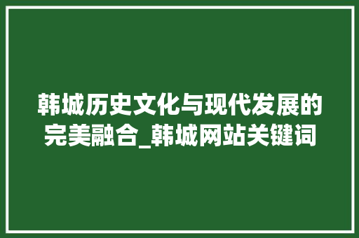 韩城历史文化与现代发展的完美融合_韩城网站关键词优化