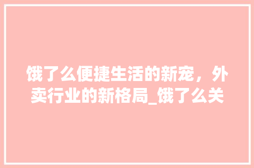 饿了么便捷生活的新宠，外卖行业的新格局_饿了么关键词优化